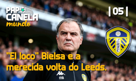 Papo Canela Mundo #05 – “El loco” Bielsa e a merecida volta do Leeds.