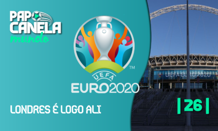 Papo Canela Mundo #26 – Eurocopa 2020 | Londres é logo ali